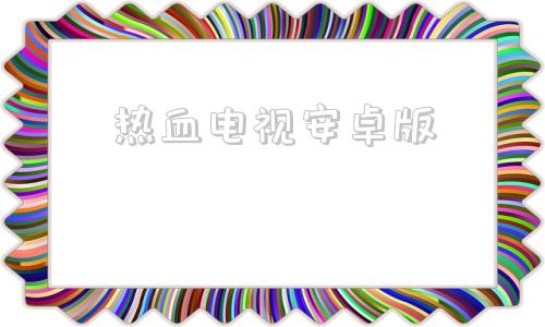 热血电视安卓版高清电视安卓最新版