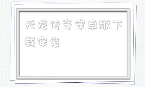 天龙传奇安卓版下载安装天龙3d手游电脑版下载天语端口